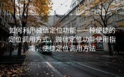 如何利用微信定位功能—一种便捷的定位调用方式，微信定位功能使用指南，便捷定位调用方法