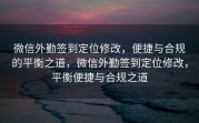 微信外勤签到定位修改,便捷与合规的平衡之道,微信外勤签到定位修改,平衡便捷与合规之道
