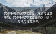 安卓手机修改实时定位，方法与注意事项，安卓手机实时定位修改，操作方法与注意事项