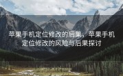 苹果手机定位修改的后果，苹果手机定位修改的风险与后果探讨