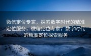 微信定位专家，探索数字时代的精准定位服务，微信定位专家，数字时代的精准定位探索服务