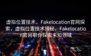 虚拟位置技术，Fakelocation官网探索，虚拟位置技术揭秘，Fakelocation官网带你探索未知领域