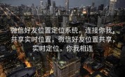 微信好友位置定位系统,连接你我,共享实时位置,微信好友位置共享,实时定位,你我相连