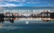 钉钉小团队签到打卡，提升团队效率与凝聚力的得力助手，钉钉小团队签到打卡，助力团队效率与凝聚力的神器