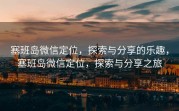 塞班岛微信定位，探索与分享的乐趣，塞班岛微信定位，探索与分享之旅