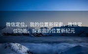 微信定位，我的位置新探索，微信定位功能，探索我的位置新纪元