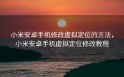 小米安卓手机修改虚拟定位的方法，小米安卓手机虚拟定位修改教程