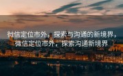 微信定位市外,探索与沟通的新境界,微信定位市外,探索沟通新境界