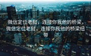 微信定位老挝，连接你我他的桥梁，微信定位老挝，连接你我他的桥梁纽带