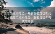 微信二维码定位，开启智能定位新纪元，微信二维码定位，智能定位新时代的开启