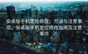 安卓版手机定位修改，方法与注意事项，安卓版手机定位修改指南及注意事项