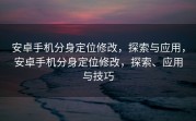 安卓手机分身定位修改，探索与应用，安卓手机分身定位修改，探索、应用与技巧