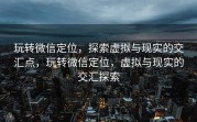 玩转微信定位，探索虚拟与现实的交汇点，玩转微信定位，虚拟与现实的交汇探索