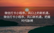微信打卡小程序，风口上的新机遇，微信打卡小程序，风口新机遇，把握时代脉搏