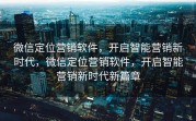 微信定位营销软件，开启智能营销新时代，微信定位营销软件，开启智能营销新时代新篇章