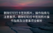 删除钉钉打卡签到照片，操作指南与注意事项，删除钉钉打卡签到照片操作指南及注意事项全解析