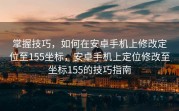 掌握技巧，如何在安卓手机上修改定位至155坐标，安卓手机上定位修改至坐标155的技巧指南