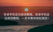 安卓手机定位修改教程，安卓手机定位修改教程，一步步教你轻松搞定！