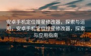 安卓手机定位搜星修改器，探索与运用，安卓手机定位搜星修改器，探索与应用指南