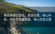 模拟器微信定位，改变位置，随心所欲，微信定位模拟器，随心改变位置