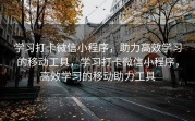 学习打卡微信小程序，助力高效学习的移动工具，学习打卡微信小程序，高效学习的移动助力工具