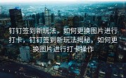 钉钉签到新玩法，如何更换图片进行打卡，钉钉签到新玩法揭秘，如何更换图片进行打卡操作