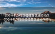 安卓手机GPS定位位置信息的修改，安卓手机GPS定位位置信息修改技巧