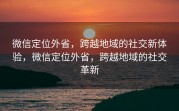 微信定位外省，跨越地域的社交新体验，微信定位外省，跨越地域的社交革新