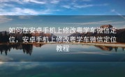 如何在安卓手机上修改粤学车微信定位，安卓手机上修改粤学车微信定位教程
