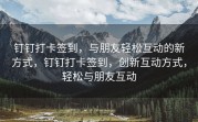 钉钉打卡签到，与朋友轻松互动的新方式，钉钉打卡签到，创新互动方式，轻松与朋友互动