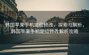 韩国苹果手机定位修改，探索与解析，韩国苹果手机定位修改解析攻略
