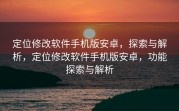 定位修改软件手机版安卓，探索与解析，定位修改软件手机版安卓，功能探索与解析