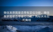 微信发原图是否带有定位功能，微信发原图是否带定位功能？揭秘其背后的真相
