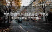 苹果如何修改手机系统定位，苹果修改手机系统定位方法指南