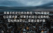 苹果手机定位修改教程，轻松掌握定位设置步骤，苹果手机定位设置教程，轻松修改定位，掌握设置步骤