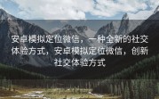安卓模拟定位微信，一种全新的社交体验方式，安卓模拟定位微信，创新社交体验方式