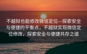 不越狱也能修改微信定位—探索安全与便捷的平衡点，不越狱实现微信定位修改，探索安全与便捷共存之道