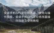 安卓手机GPS定位修改器，使用与操作指南，安卓手机GPS定位修改器操作指南及使用教程