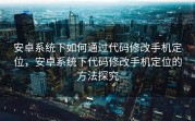 安卓系统下如何通过代码修改手机定位，安卓系统下代码修改手机定位的方法探究