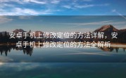 安卓手机上修改定位的方法详解，安卓手机上修改定位的方法全解析