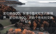 定位修改QQ，探索个性化社交的新境界，定位修改QQ，开启个性化社交新纪元