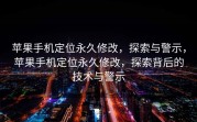 苹果手机定位永久修改，探索与警示，苹果手机定位永久修改，探索背后的技术与警示