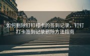 如何删除钉钉打卡的签到记录，钉钉打卡签到记录删除方法指南