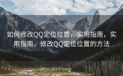 如何修改QQ定位位置，实用指南，实用指南，修改QQ定位位置的方法