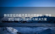 微信定位功能不显示问题解析，微信定位功能问题解析与解决方案