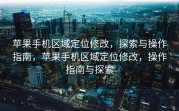 苹果手机区域定位修改，探索与操作指南，苹果手机区域定位修改，操作指南与探索