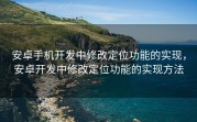 安卓手机开发中修改定位功能的实现，安卓开发中修改定位功能的实现方法