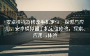 安卓模拟器修改手机定位，探索与应用，安卓模拟器手机定位修改，探索、应用与体验