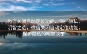微信关闭自动定位功能,保护隐私,明智之选,微信关闭自动定位功能,保护隐私的明智决策