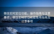 微信实时定位功能,操作指南与注意事项,微信实时定位功能使用指南及注意事项